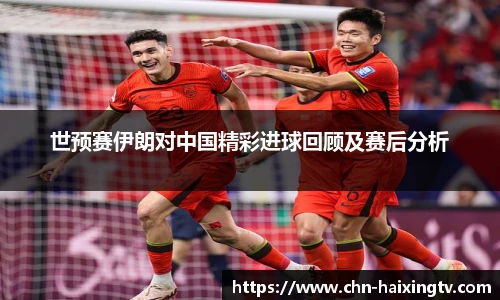 世预赛伊朗对中国精彩进球回顾及赛后分析
