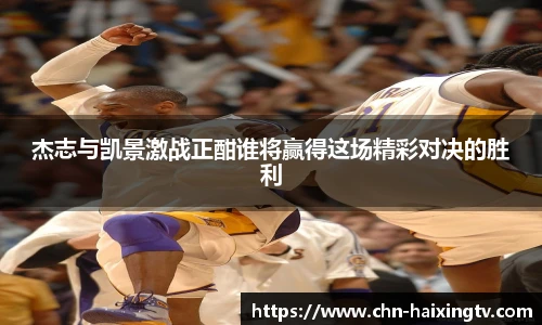 杰志与凯景激战正酣谁将赢得这场精彩对决的胜利